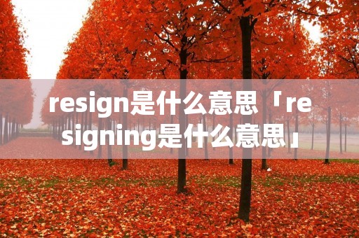 resign是什么意思「resigning是什么意思」