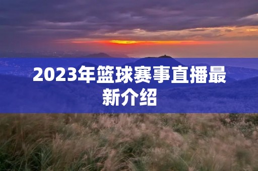 2023年篮球赛事直播最新介绍 2023年篮球赛事直播最新介绍