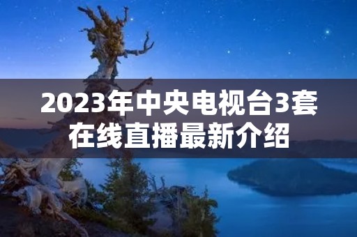 2023年中央电视台3套在线直播最新介绍 2023年中央电视台3套在线直播最新介绍