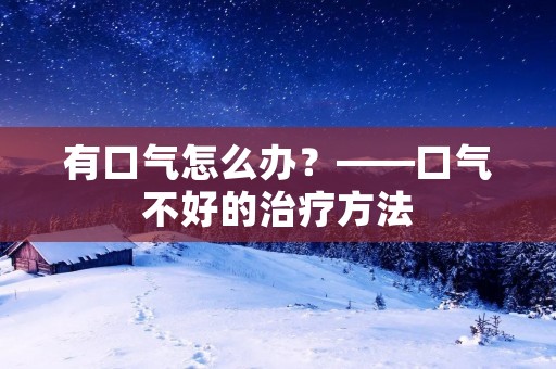 有口气怎么办？——口气不好的治疗方法
