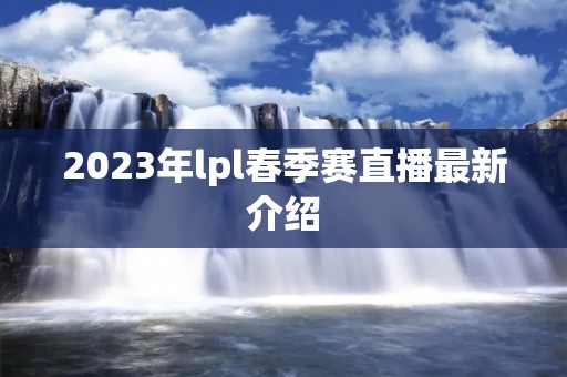 2023年lpl春季赛直播最新介绍 2023年lpl春季赛直播最新介绍