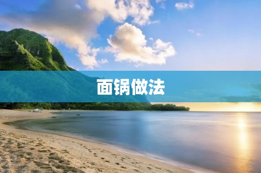 面锅做法：手把手教你制作美味的面锅