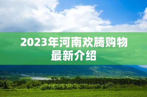 2023年河南欢腾购物最新介绍