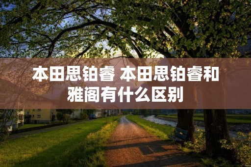 本田思铂睿 本田思铂睿和雅阁有什么区别