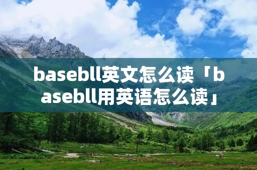 basebll英文怎么读「basebll用英语怎么读」 basebll英文怎么读「basebll用英语怎么读」