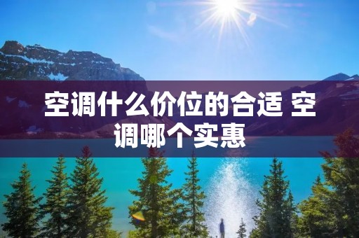 空调什么价位的合适 空调哪个实惠