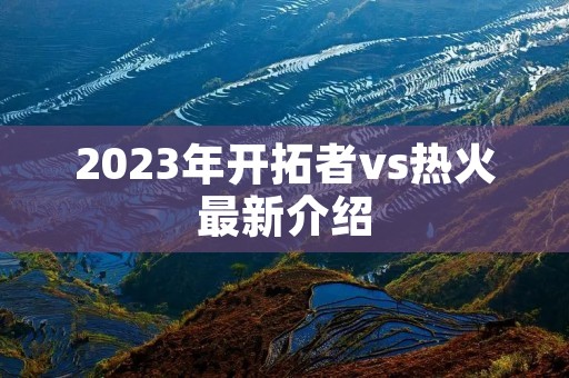 2023年开拓者vs热火最新介绍