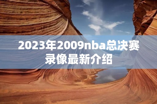 2023年2009nba总决赛录像最新介绍 2023年2009nba总决赛录像最新介绍