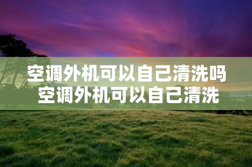空调外机可以自己清洗吗 空调外机可以自己清洗吗