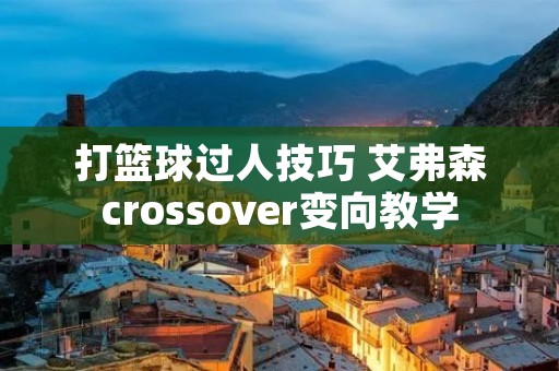 打篮球过人技巧 艾弗森crossover变向教学 打篮球过人技巧 艾弗森crossover变向教学