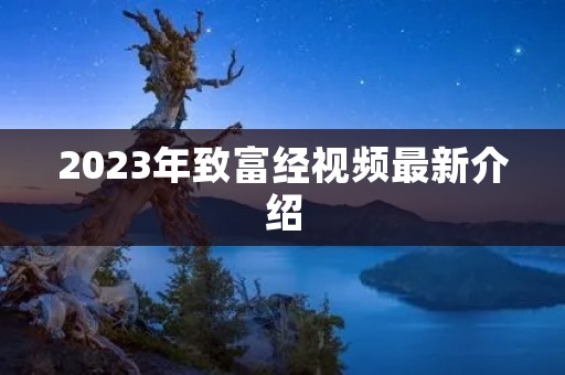 2023年致富经视频最新介绍 2023年致富经视频最新介绍
