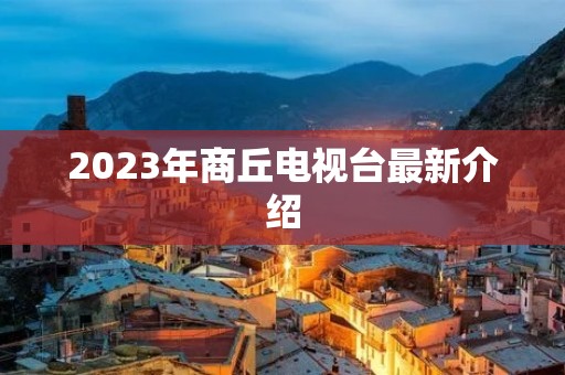 2023年商丘电视台最新介绍 2023年商丘电视台最新介绍