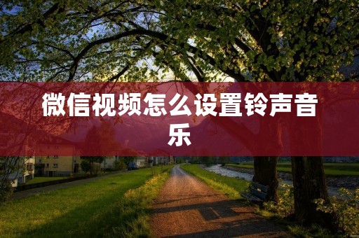微信视频怎么设置铃声音乐:详细教程