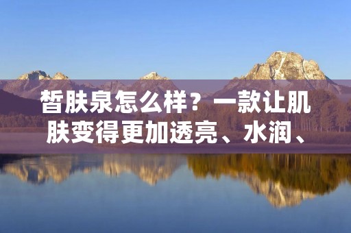 皙肤泉怎么样？一款让肌肤变得更加透亮、水润、光滑的护肤品，这个问题的答案需要从多个方面来进行分析。