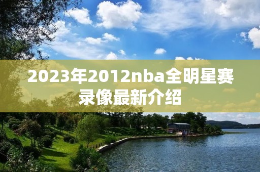 2023年2012nba全明星赛录像最新介绍