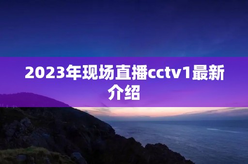 2023年现场直播cctv1最新介绍
