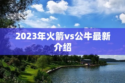 2023年火箭vs公牛最新介绍 2023年火箭vs公牛最新介绍