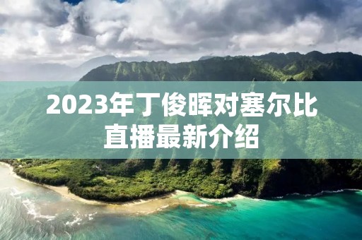 2023年丁俊晖对塞尔比直播最新介绍 2023年丁俊晖对塞尔比直播最新介绍