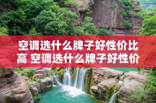 空调选什么牌子好性价比高 空调选什么牌子好性价比高又省电