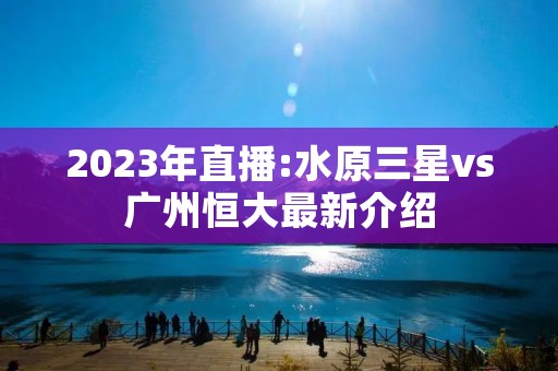 2023年直播:水原三星vs广州恒大最新介绍