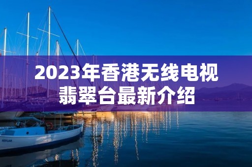 2023年香港无线电视翡翠台最新介绍