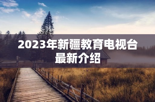 2023年新疆教育电视台最新介绍