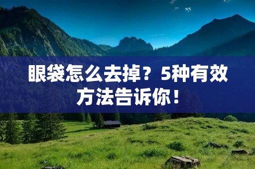 眼袋怎么去掉?5种有效方法告诉你!