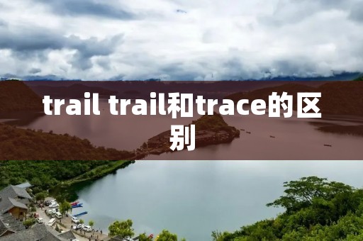 trail trail和trace的区别 trail trail和trace的区别
