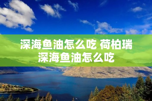 深海鱼油怎么吃 荷柏瑞深海鱼油怎么吃