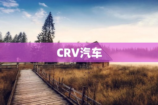 CRV汽车:品质与舒适并存 CRV汽车:品质与舒适并存