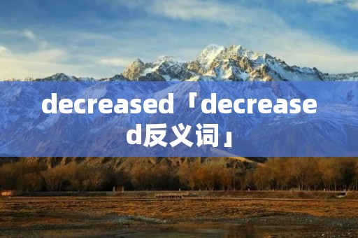 decreased「decreased反义词」 decreased「decreased反义词」