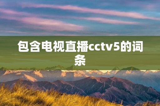 包含电视直播cctv5的词条 包含电视直播cctv5的词条