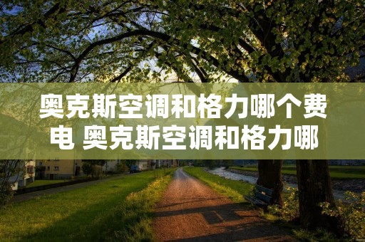 奥克斯空调和格力哪个费电 奥克斯空调和格力哪个费电快