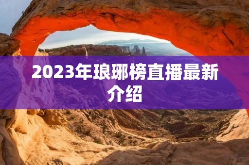 2023年琅琊榜直播最新介绍 2023年琅琊榜直播最新介绍
