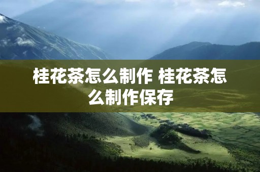 桂花茶怎么制作 桂花茶怎么制作保存 桂花茶怎么制作 桂花茶怎么制作保存