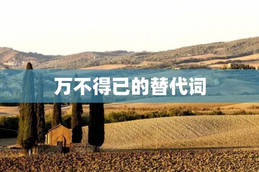 万不得已的替代词：不得已、不得已而为之、别无选择、情非得已、只能如此、唯有如此、无奈之举、不得已而用、迫不得已、无可奈何、只能如此了、别无他法、只能这样做、无可避免、只能硬着头皮、走投无路