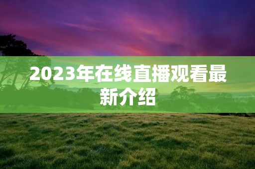 2023年在线直播观看最新介绍 2023年在线直播观看最新介绍