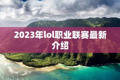 2023年lol职业联赛最新介绍