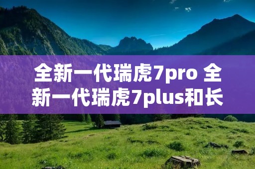 全新一代瑞虎7pro 全新一代瑞虎7plus和长安哪个好