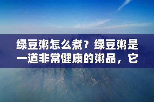 绿豆粥怎么煮?绿豆粥是一道非常健康的粥品,它具有很多的营养价值,如丰富的蛋白质、膳食纤维、维生素等,对于身体的健康非常有帮助,特别是在夏季,绿豆粥可以清热解暑,非常适合人们食用。那么,绿豆粥怎么煮呢?下面就给大家详细介绍一下。