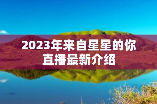 2023年来自星星的你直播最新介绍