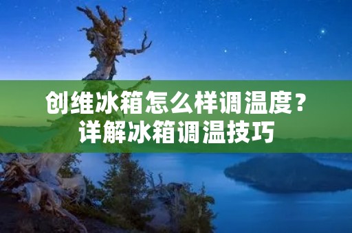 创维冰箱怎么样调温度？详解冰箱调温技巧