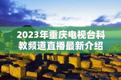 2023年重庆电视台科教频道直播最新介绍