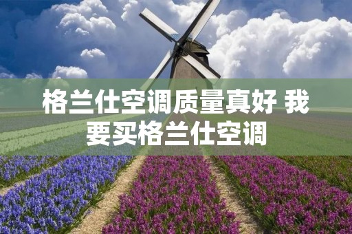 格兰仕空调质量真好 我要买格兰仕空调 格兰仕空调质量真好 我要买格兰仕空调
