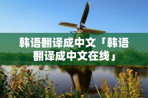 韩语翻译成中文「韩语翻译成中文在线」 韩语翻译成中文「韩语翻译成中文在线」