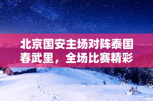 北京国安主场对阵泰国春武里,全场比赛精彩激烈。在比赛开始前,两队球员都非常兴奋,他们都想要在这场比赛中取得胜利。北京国安在比赛开始后便采取进攻策略,希望能够在主场取得一场胜利。春武里则采取了防守反击的战术,他们希望能够在进攻中抓住北京国安的失误,然后利用快速反击得分。 北京国安主场对阵泰国春武里,全场比赛精彩激烈。在比赛开始前,两队球员都非常兴奋,他们都想要在这场比赛中取得胜利。北京国安在比赛开始后便采取进攻策略,希望能够在主场取得一场胜利。春武里则采取了防守反击的战术,他们希望能够在进攻中抓住北京国安的失误,然后利用快速反击得分。