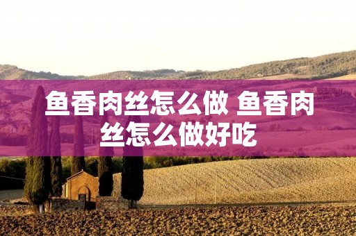 鱼香肉丝怎么做 鱼香肉丝怎么做好吃
