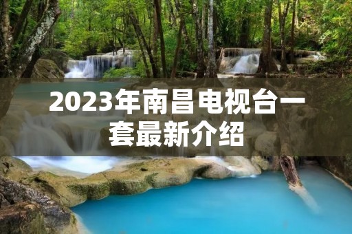 2023年南昌电视台一套最新介绍