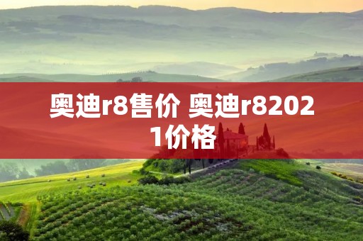 奥迪r8售价 奥迪r82021价格 奥迪r8售价 奥迪r82021价格