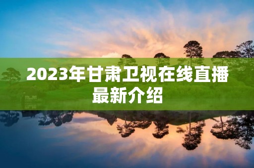 2023年甘肃卫视在线直播最新介绍 2023年甘肃卫视在线直播最新介绍